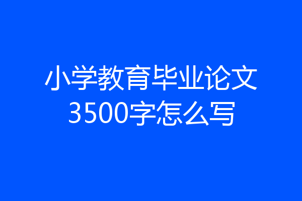 小学教育毕业论文3500字怎么写