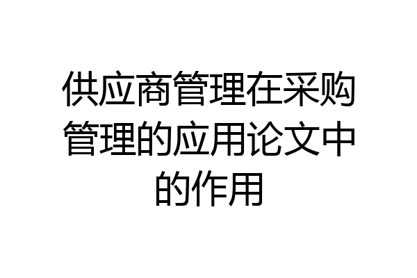 供应商管理在采购管理的应用论文中的作用