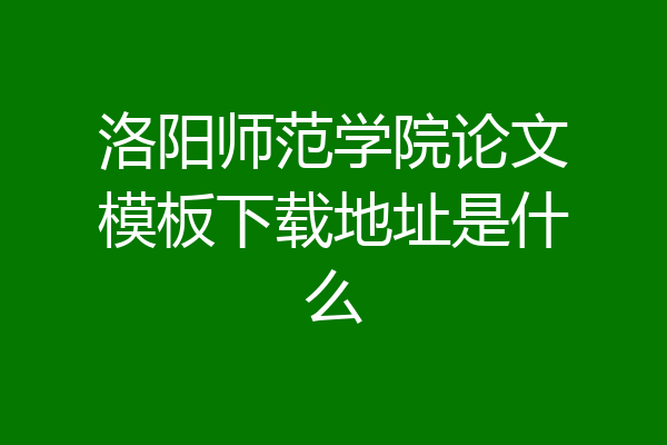 洛阳师范学院论文模板下载地址是什么