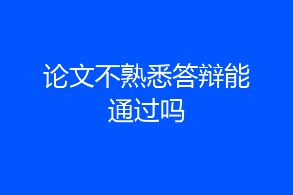 论文不熟悉答辩能通过吗