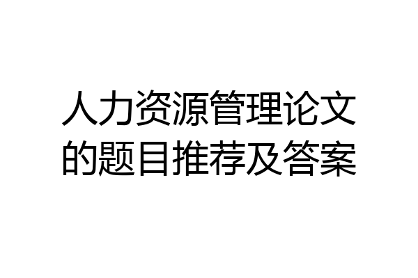 人力资源管理论文的题目推荐及答案