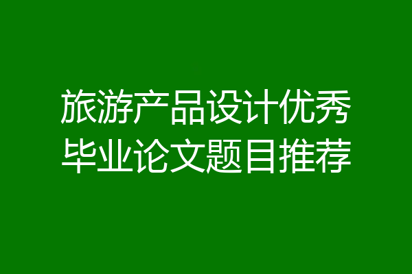 旅游产品设计优秀毕业论文题目推荐