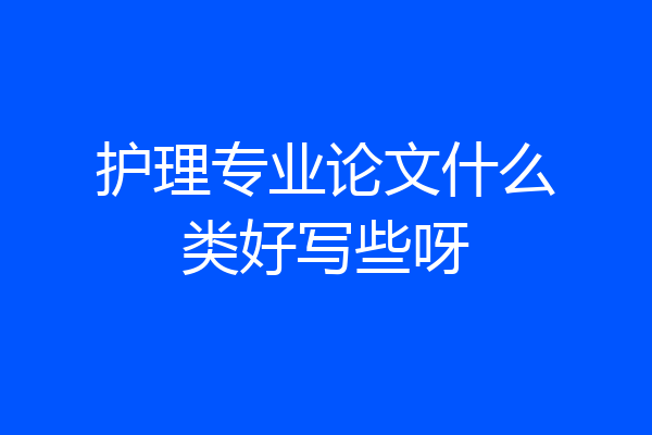 护理专业论文什么类好写些呀