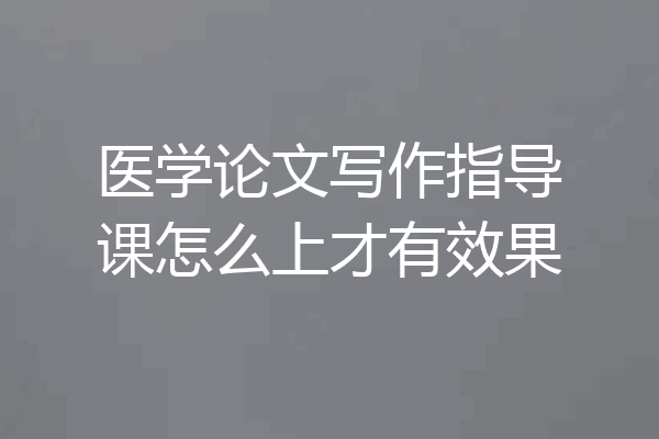 医学论文写作指导课怎么上才有效果