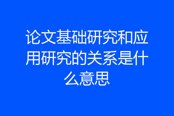 论文基础研究和应用研究的关系是什么意思