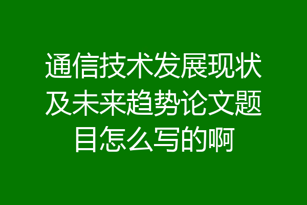 通信技术发展现状及未来趋势论文题目怎么写的啊