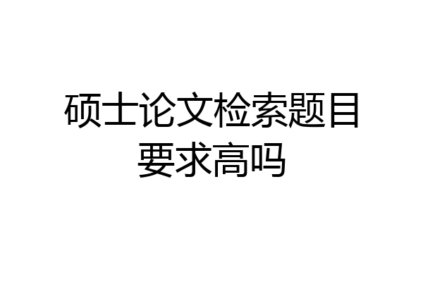 硕士论文检索题目要求高吗