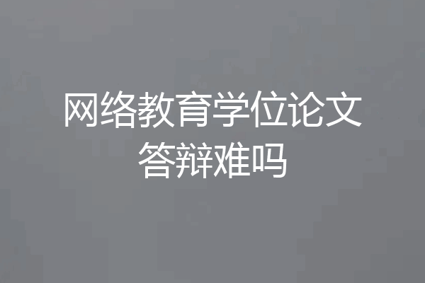 网络教育学位论文答辩难吗
