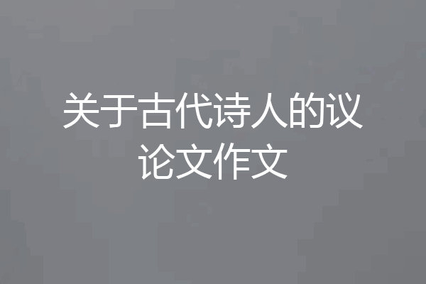 关于古代诗人的议论文作文