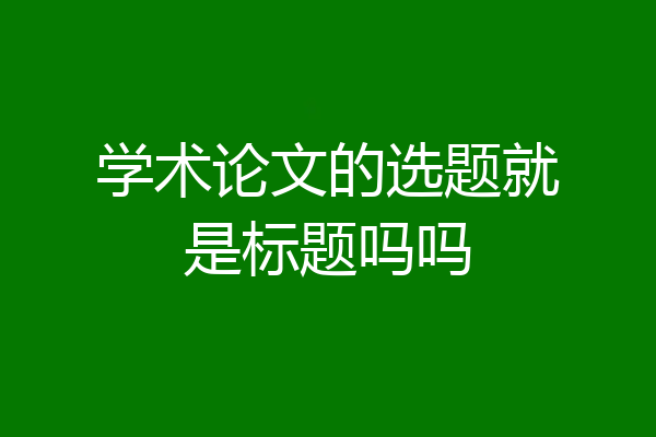 学术论文的选题就是标题吗吗
