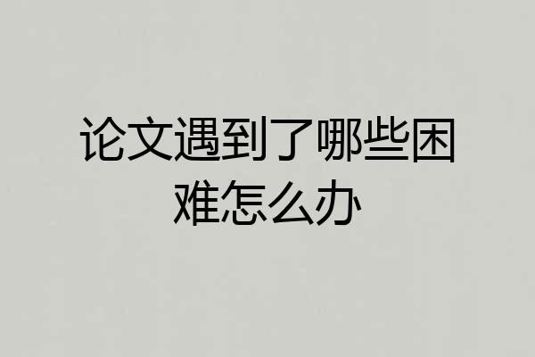 论文遇到了哪些困难怎么办