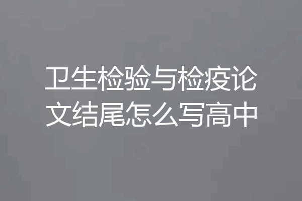 卫生检验与检疫论文结尾怎么写高中
