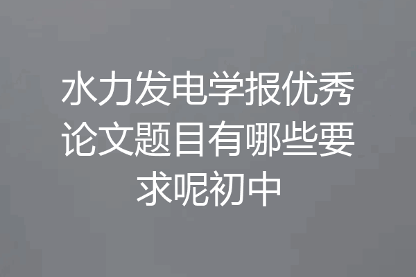 水力发电学报优秀论文题目有哪些要求呢初中