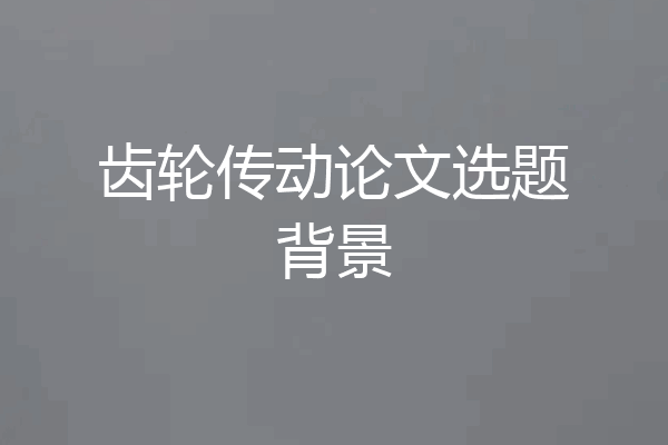 齿轮传动论文选题背景
