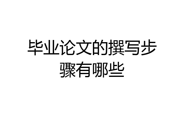 毕业论文的撰写步骤有哪些