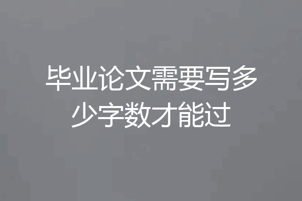 毕业论文需要写多少字数才能过