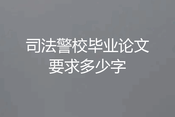 司法警校毕业论文要求多少字