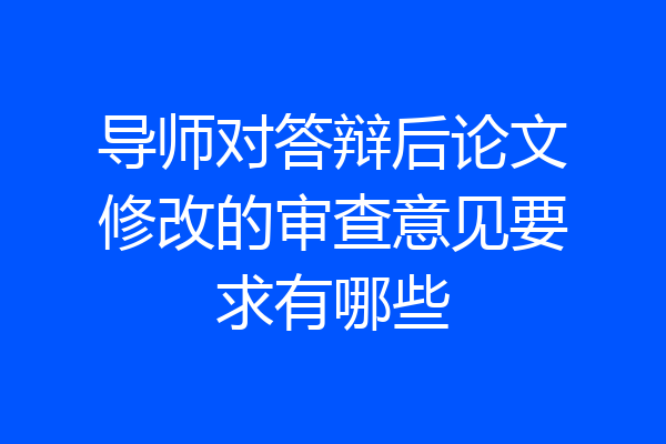 导师对答辩后论文修改的审查意见要求有哪些
