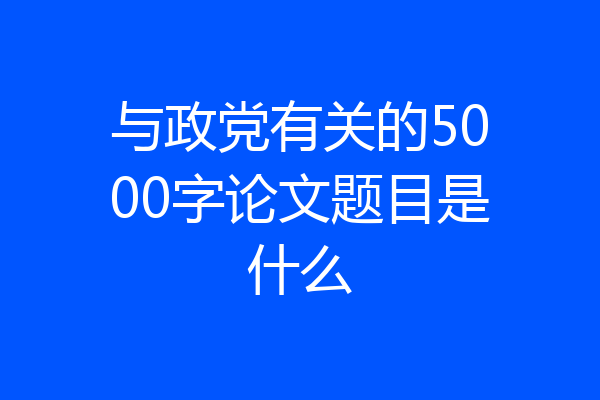 与政党有关的5000字论文题目是什么