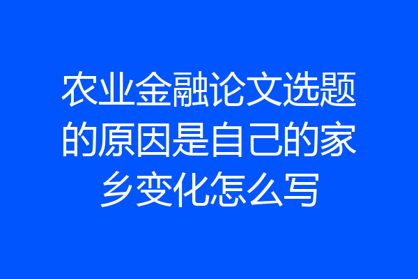 农业金融论文选题的原因是自己的家乡变化怎么写