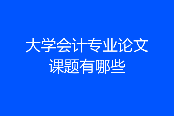 大学会计专业论文课题有哪些