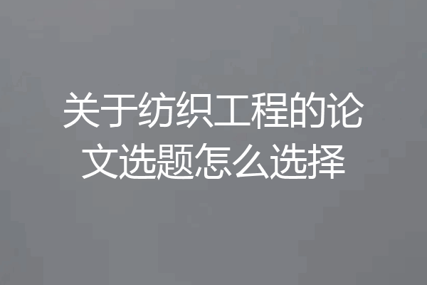 关于纺织工程的论文选题怎么选择