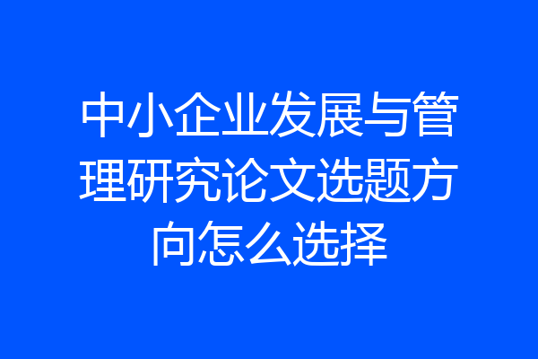 中小企业发展与管理研究论文选题方向怎么选择