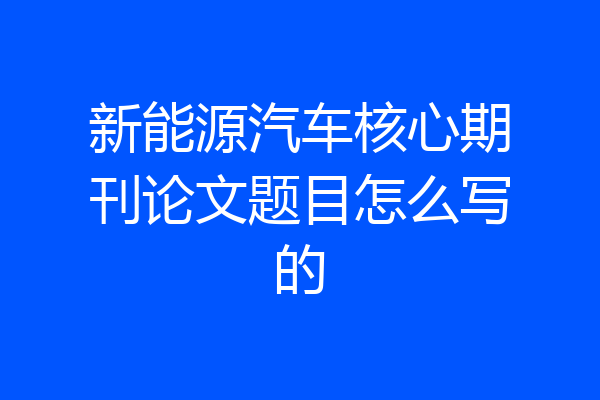 新能源汽车核心期刊论文题目怎么写的
