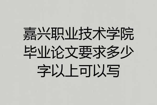 嘉兴职业技术学院毕业论文要求多少字以上可以写
