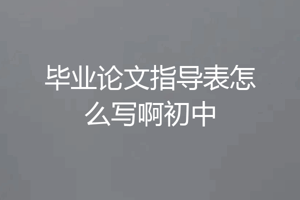毕业论文指导表怎么写啊初中