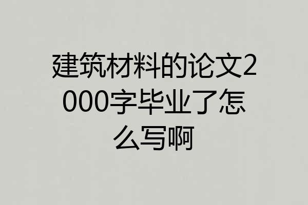 建筑材料的论文2000字毕业了怎么写啊