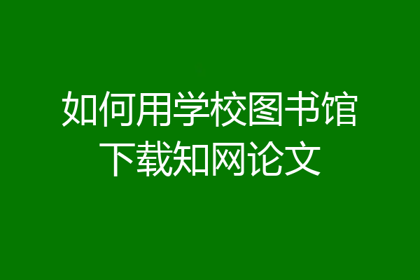如何用学校图书馆下载知网论文