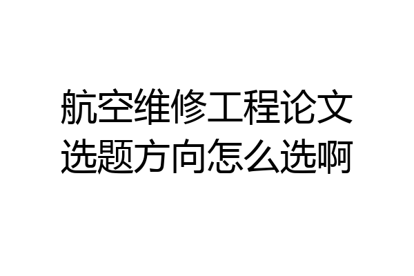 航空维修工程论文选题方向怎么选啊