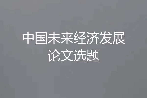 中国未来经济发展论文选题