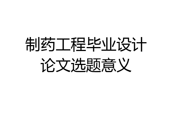 制药工程毕业设计论文选题意义