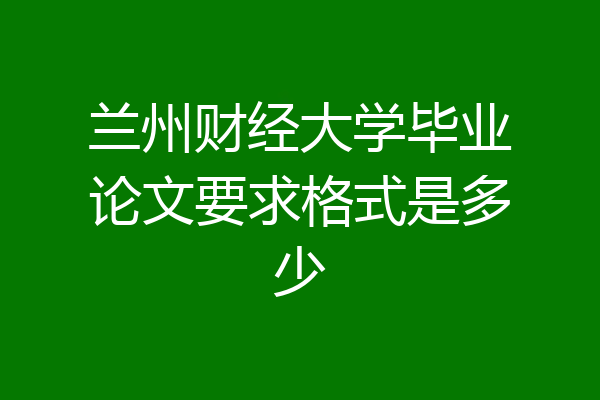 兰州财经大学毕业论文要求格式是多少