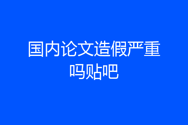 国内论文造假严重吗贴吧