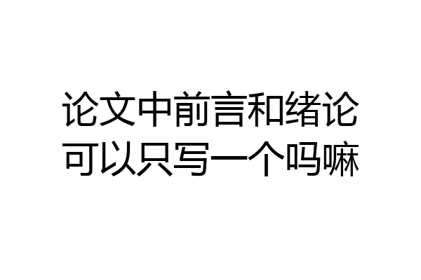 论文中前言和绪论可以只写一个吗嘛