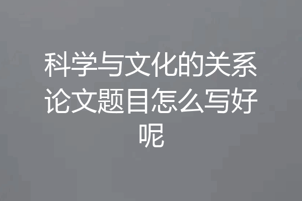 科学与文化的关系论文题目怎么写好呢