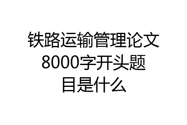 铁路运输管理论文8000字开头题目是什么