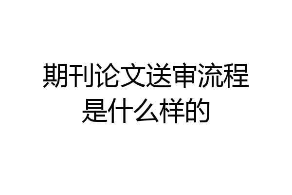 期刊论文送审流程是什么样的