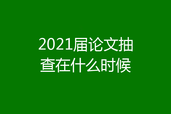 2021届论文抽查在什么时候