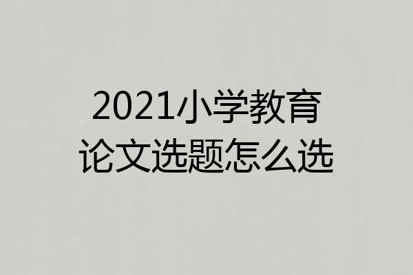 2021小学教育论文选题怎么选