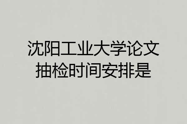 沈阳工业大学论文抽检时间安排是