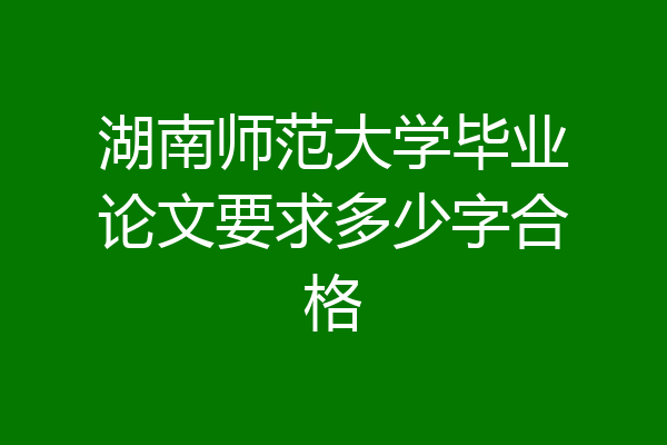 湖南师范大学毕业论文要求多少字合格