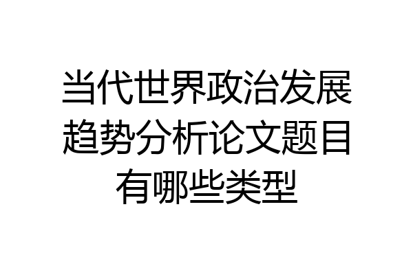 当代世界政治发展趋势分析论文题目有哪些类型