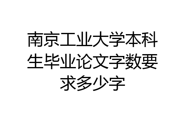 南京工业大学本科生毕业论文字数要求多少字