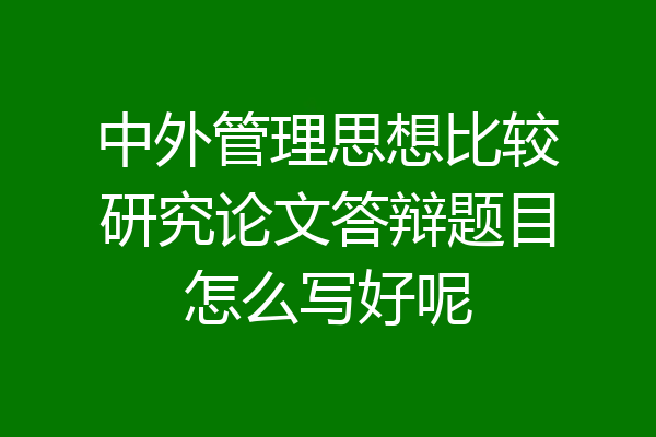 中外管理思想比较研究论文答辩题目怎么写好呢