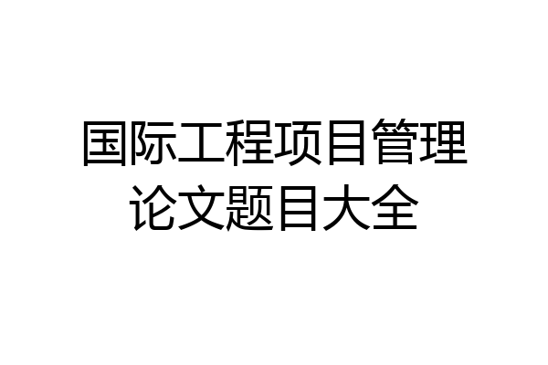国际工程项目管理论文题目大全