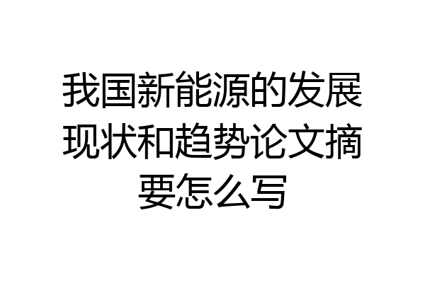 我国新能源的发展现状和趋势论文摘要怎么写